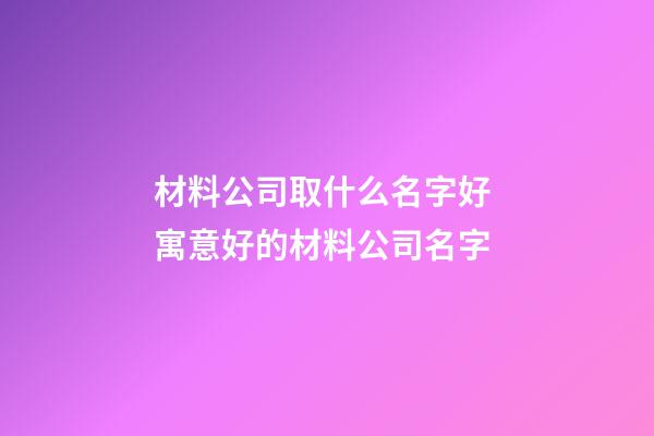材料公司取什么名字好 寓意好的材料公司名字-第1张-公司起名-玄机派